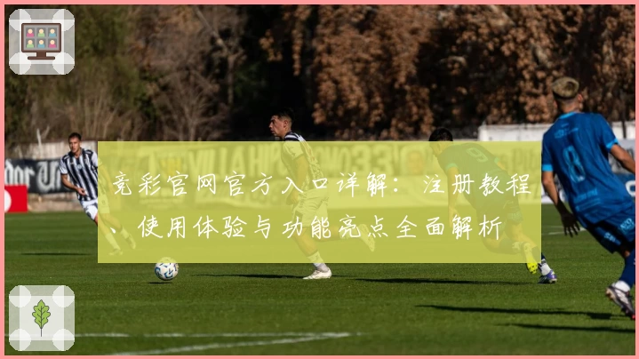 竞彩官网官方入口详解：注册教程、使用体验与功能亮点全面解析