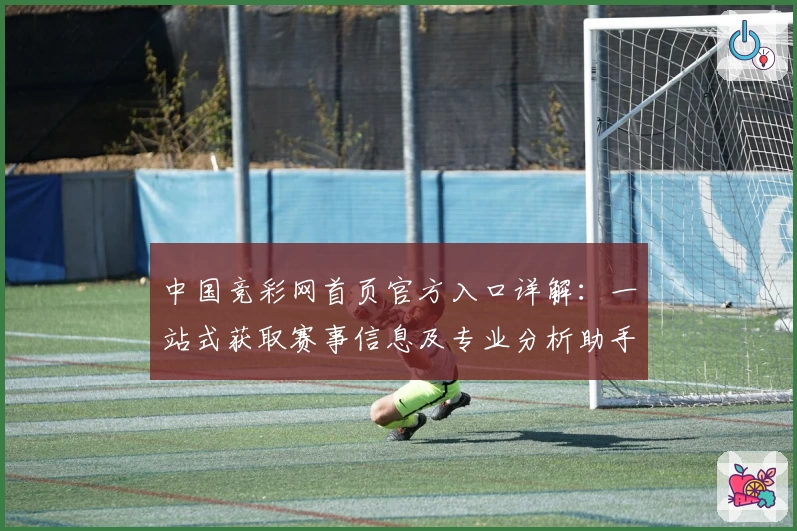中国竞彩网首页官方入口详解:一站式获取赛事信息及专业分析助手