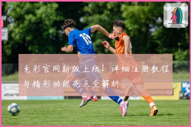 竞彩官网新版上线!详细注册教程与精彩功能亮点全解析