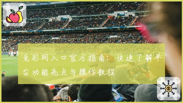竞彩网入口官方指南：快速了解平台功能亮点与操作教程