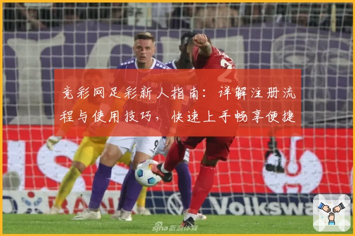 竞彩网足彩新人指南:详解注册流程与使用技巧,快速上手畅享便捷体验