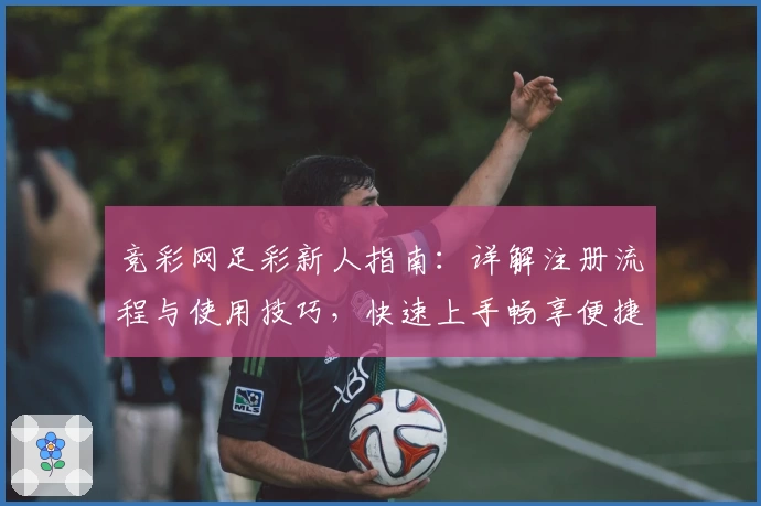竞彩网足彩新人指南：详解注册流程与使用技巧，快速上手畅享便捷体验