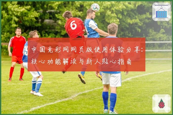中国竞彩网网页版使用体验分享：核心功能解读与新人贴心指南