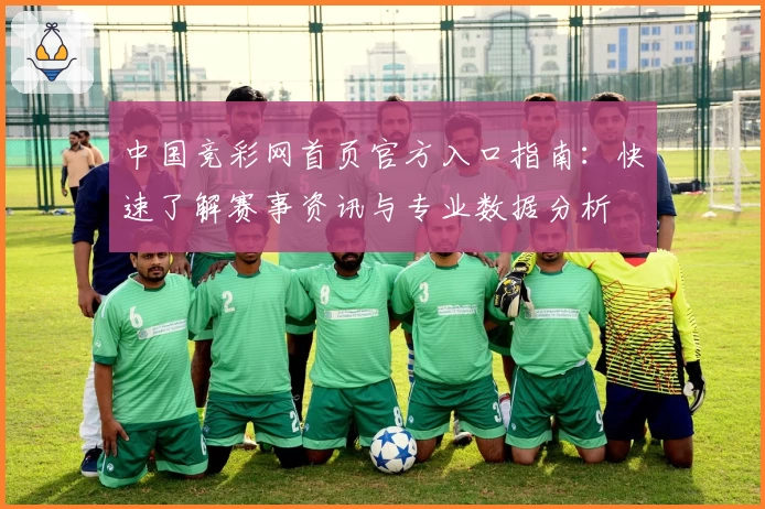 中国竞彩网首页官方入口指南：快速了解赛事资讯与专业数据分析