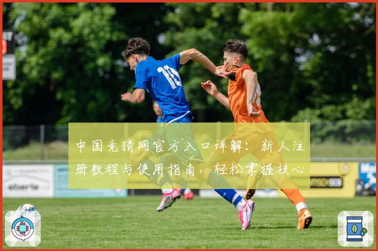 中国竞猜网官方入口详解：新人注册教程与使用指南，轻松掌握核心功能亮点
