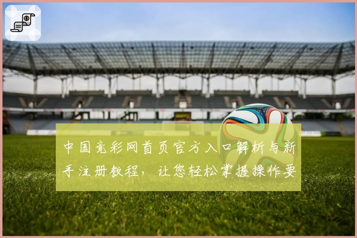 中国竞彩网首页官方入口解析与新手注册教程，让您轻松掌握操作要点