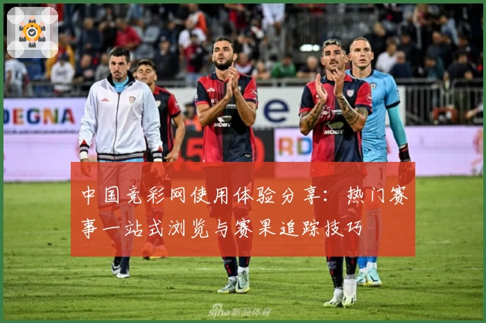 中国竞彩网使用体验分享：热门赛事一站式浏览与赛果追踪技巧