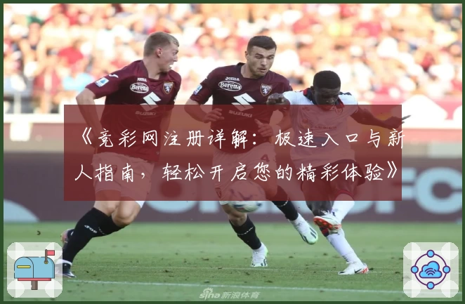 《竞彩网注册详解:极速入口与新人指南,轻松开启您的精彩体验》