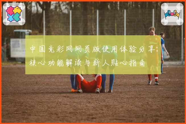 中国竞彩网网页版使用体验分享：核心功能解读与新人贴心指南