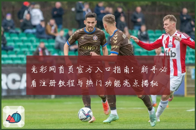 竞彩网首页官方入口指南：新手必看注册教程与热门功能亮点揭秘