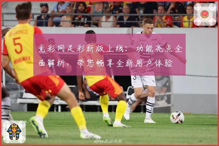 竞彩网足彩新版上线：功能亮点全面解析，带您畅享全新用户体验