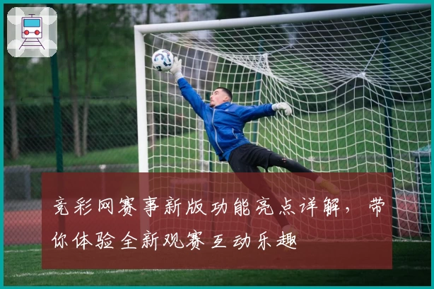 竞彩网赛事新版功能亮点详解，带你体验全新观赛互动乐趣
