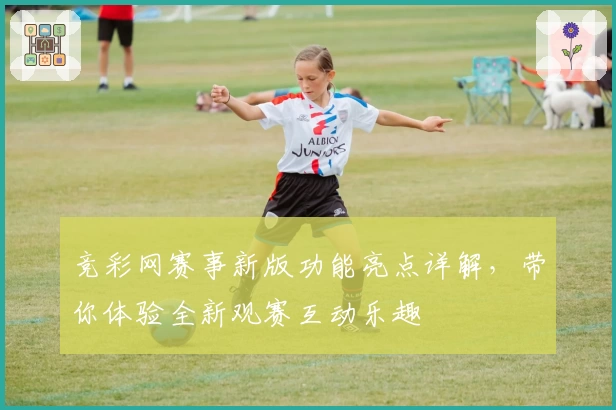 竞彩网赛事新版功能亮点详解，带你体验全新观赛互动乐趣