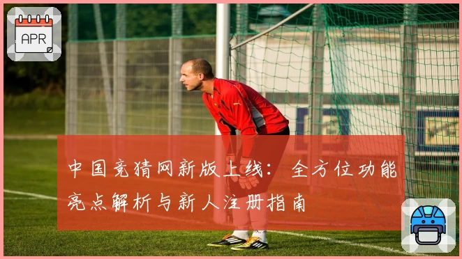 中国竞猜网新版上线：全方位功能亮点解析与新人注册指南