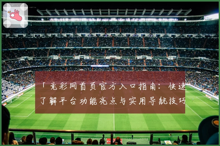 「竞彩网首页官方入口指南：快速了解平台功能亮点与实用导航技巧」
