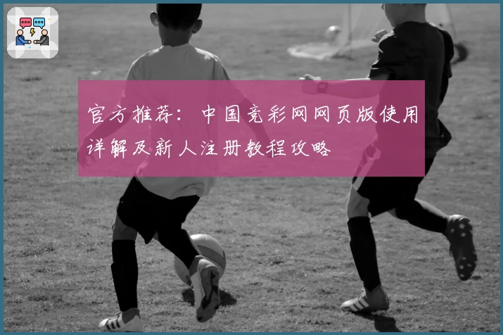 官方推荐：中国竞彩网网页版使用详解及新人注册教程攻略