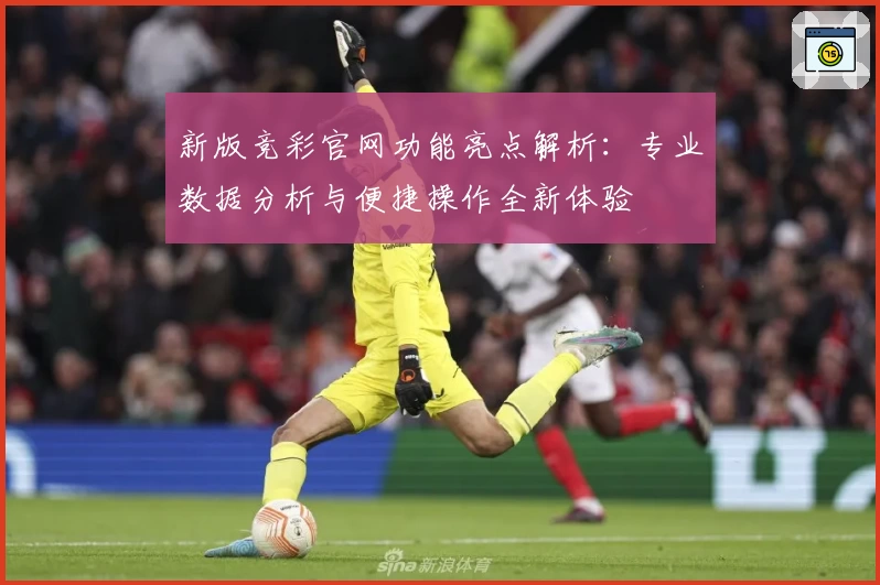 新版竞彩官网功能亮点解析：专业数据分析与便捷操作全新体验