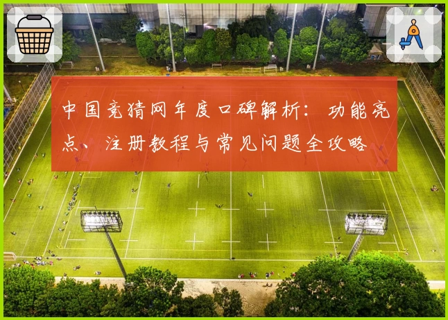 中国竞猜网年度口碑解析：功能亮点、注册教程与常见问题全攻略
