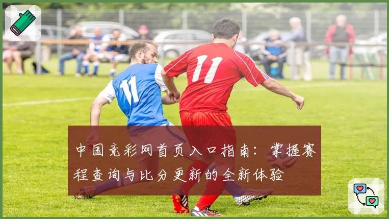 中国竞彩网首页入口指南：掌握赛程查询与比分更新的全新体验
