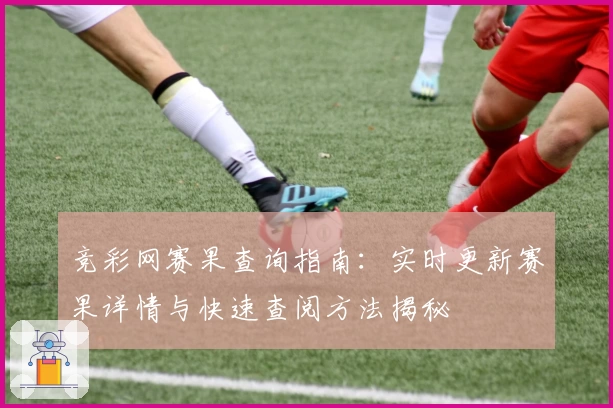 竞彩网赛果查询指南：实时更新赛果详情与快速查阅方法揭秘