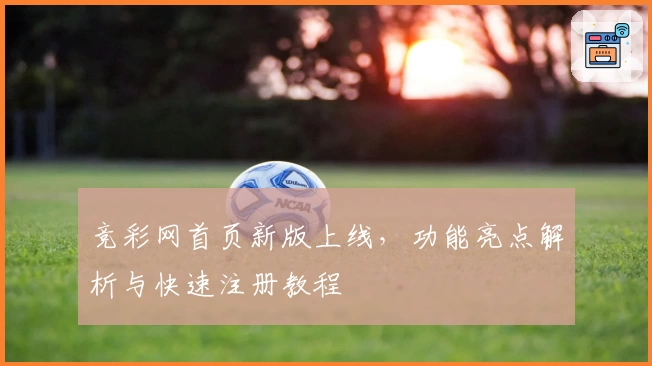 竞彩网首页新版上线，功能亮点解析与快速注册教程