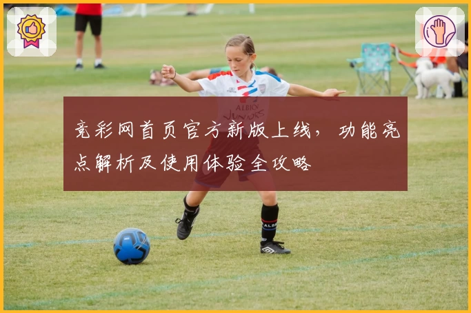 竞彩网首页官方新版上线，功能亮点解析及使用体验全攻略