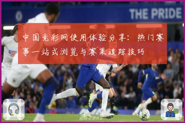 中国竞彩网使用体验分享:热门赛事一站式浏览与赛果追踪技巧