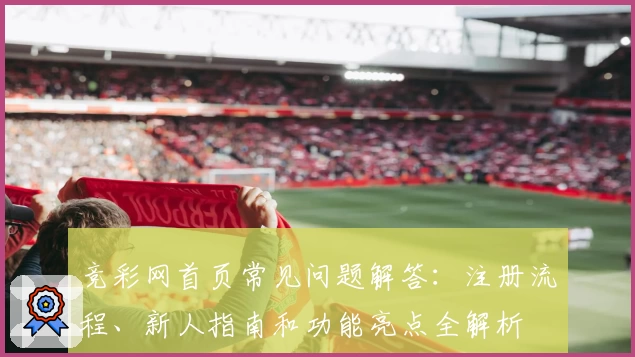 竞彩网首页常见问题解答：注册流程、新人指南和功能亮点全解析