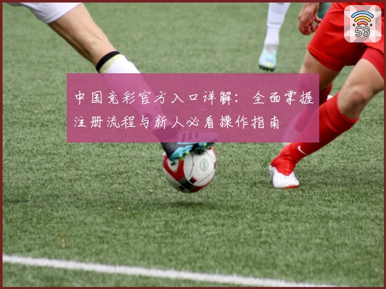 中国竞彩官方入口详解：全面掌握注册流程与新人必看操作指南