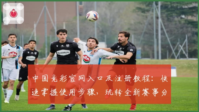 中国竞彩官网入口及注册教程：快速掌握使用步骤，玩转全新赛事分析功能