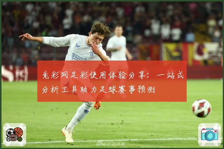 竞彩网足彩使用体验分享：一站式分析工具助力足球赛事预测