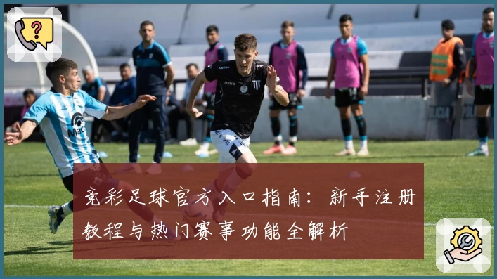 竞彩足球官方入口指南：新手注册教程与热门赛事功能全解析
