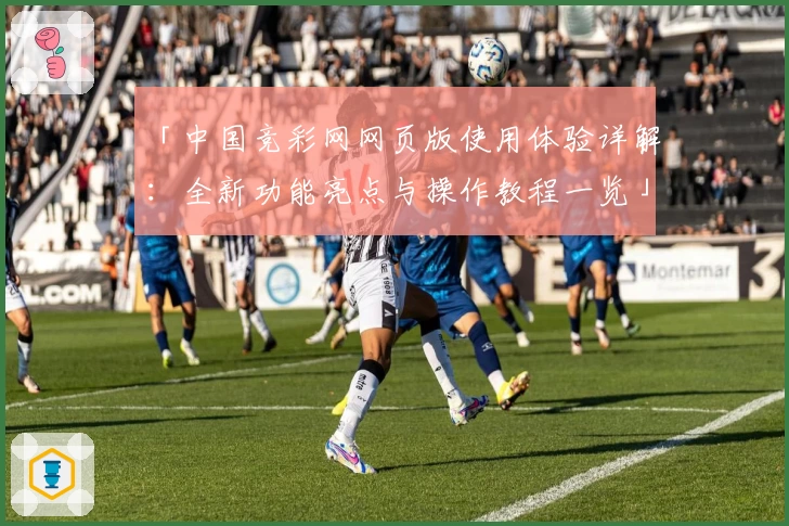 「中国竞彩网网页版使用体验详解：全新功能亮点与操作教程一览」