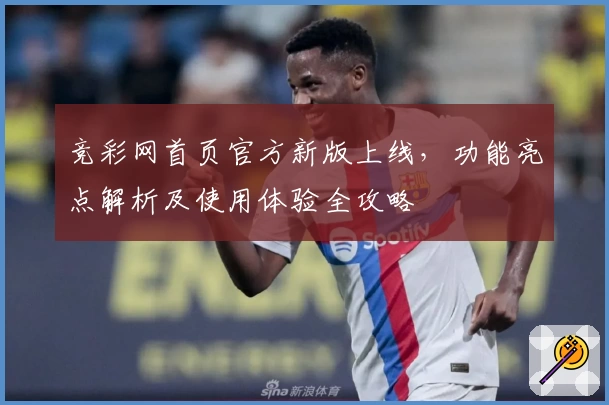 竞彩网首页官方新版上线，功能亮点解析及使用体验全攻略