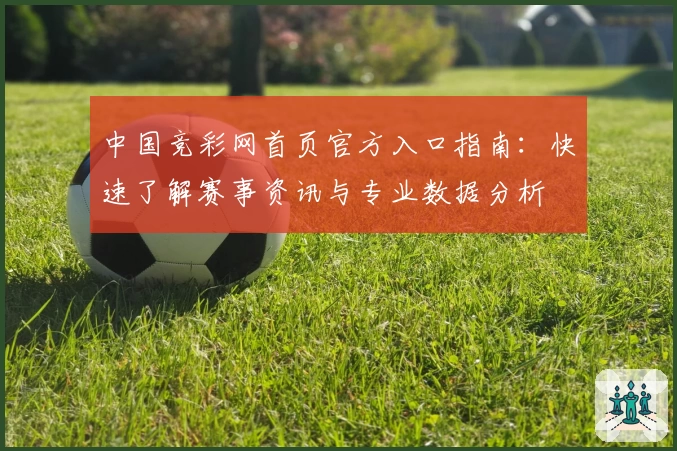 中国竞彩网首页官方入口指南：快速了解赛事资讯与专业数据分析