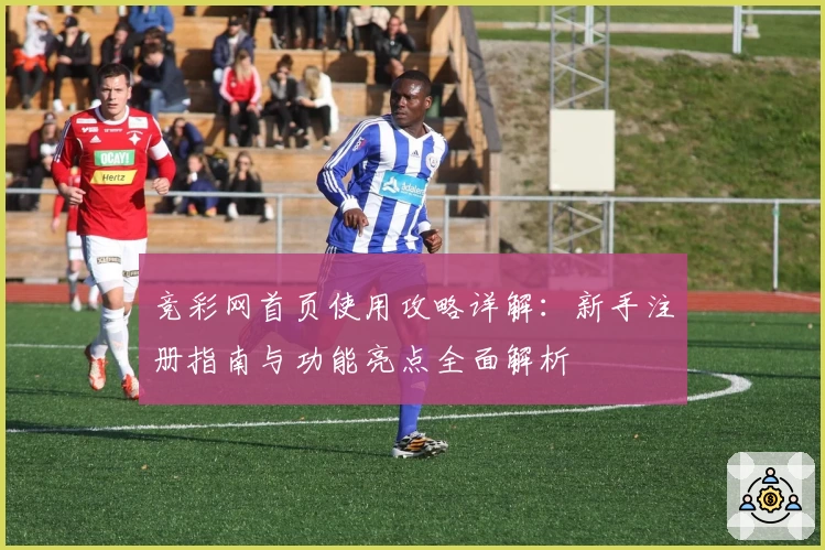竞彩网首页使用攻略详解：新手注册指南与功能亮点全面解析