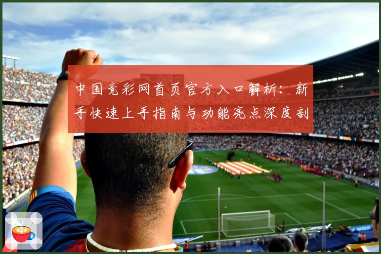 中国竞彩网首页官方入口解析：新手快速上手指南与功能亮点深度剖析