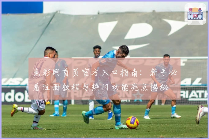 竞彩网首页官方入口指南：新手必看注册教程与热门功能亮点揭秘