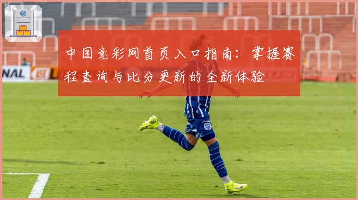 中国竞彩网首页入口指南：掌握赛程查询与比分更新的全新体验