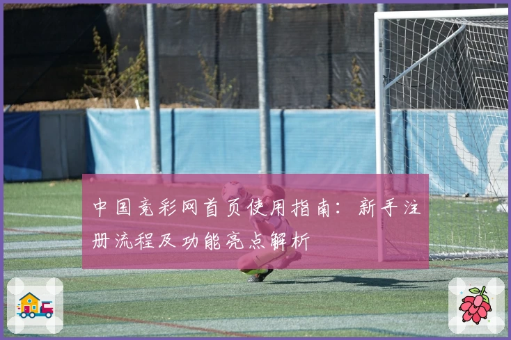 中国竞彩网首页使用指南：新手注册流程及功能亮点解析