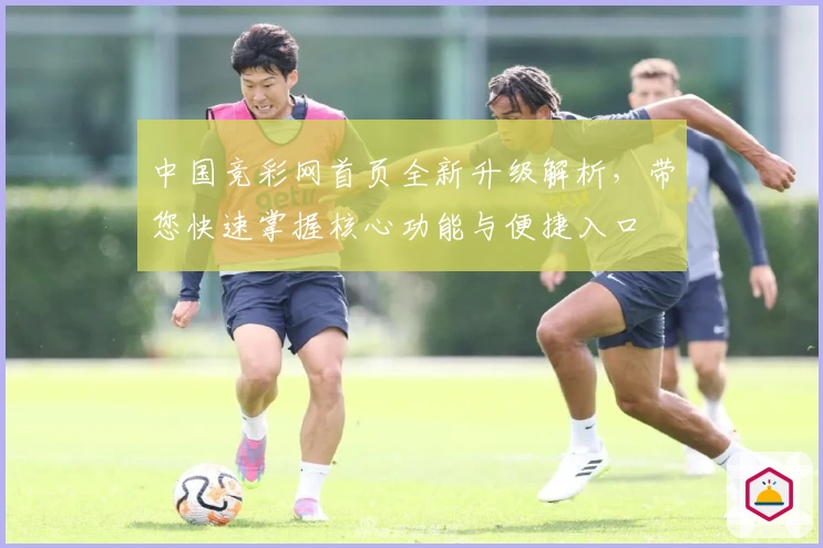 中国竞彩网首页全新升级解析，带您快速掌握核心功能与便捷入口