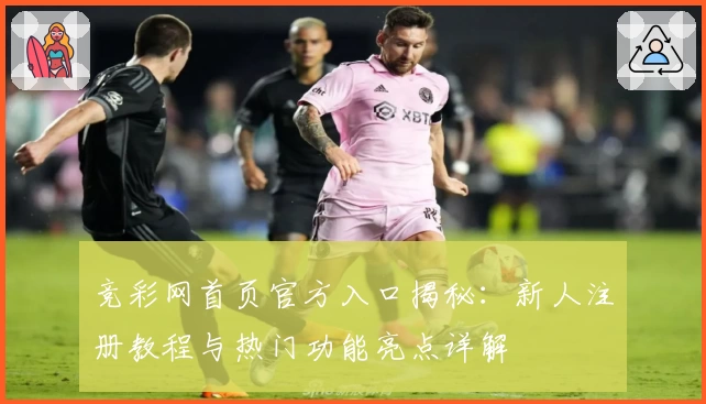 竞彩网首页官方入口揭秘：新人注册教程与热门功能亮点详解