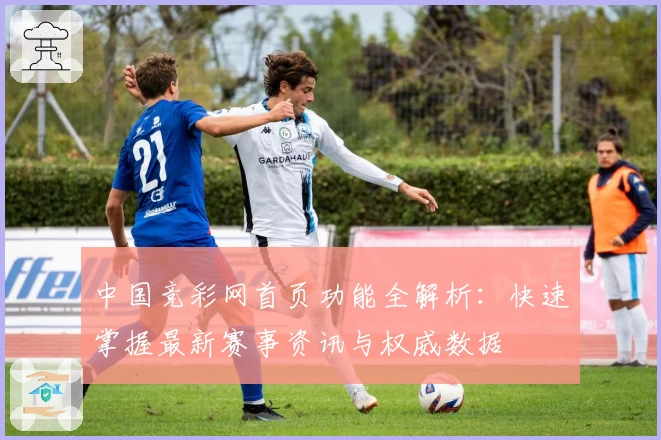 中国竞彩网首页功能全解析：快速掌握最新赛事资讯与权威数据