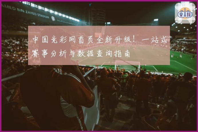 中国竞彩网首页全新升级！一站式赛事分析与数据查询指南