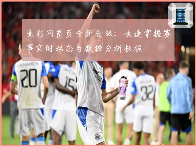 竞彩网首页全新升级：快速掌握赛事实时动态与数据分析教程