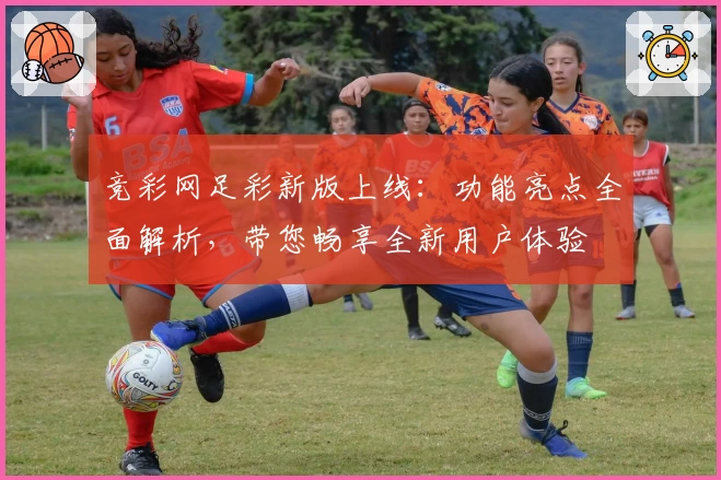 竞彩网足彩新版上线：功能亮点全面解析，带您畅享全新用户体验