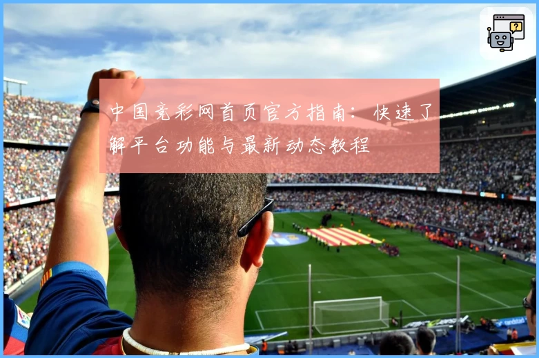 中国竞彩网首页官方指南：快速了解平台功能与最新动态教程