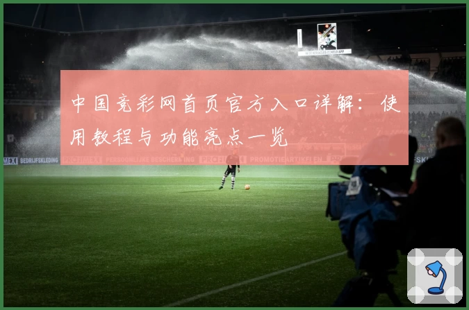 中国竞彩网首页官方入口详解：使用教程与功能亮点一览