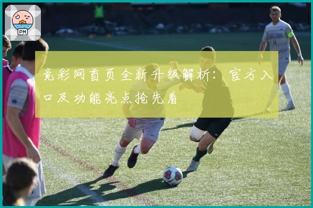 竟彩网首页全新升级解析:官方入口及功能亮点抢先看