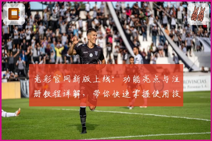 竞彩官网新版上线：功能亮点与注册教程详解，带你快速掌握使用技巧
